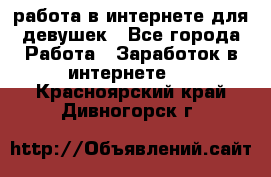 работа в интернете для девушек - Все города Работа » Заработок в интернете   . Красноярский край,Дивногорск г.